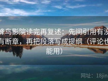 蜂鸟影院读完再复述：先问引用有没有断章，再把段落写成提纲（评论也能用）