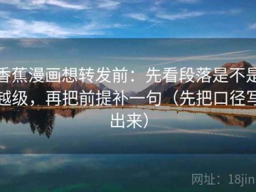 香蕉漫画想转发前：先看段落是不是越级，再把前提补一句（先把口径写出来）