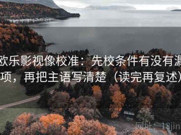 欧乐影视像校准：先校条件有没有漏项，再把主语写清楚（读完再复述）
