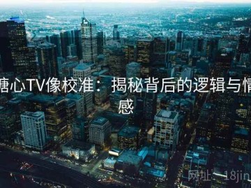 糖心TV像校准：揭秘背后的逻辑与情感
