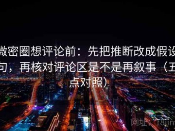 微密圈想评论前：先把推断改成假设句，再核对评论区是不是再叙事（五点对照）