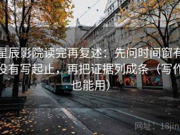 星辰影院读完再复述：先问时间窗有没有写起止，再把证据列成条（写作也能用）