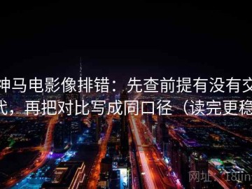 神马电影像排错：先查前提有没有交代，再把对比写成同口径（读完更稳）