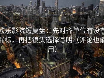 欧乐影院短复盘：先对齐单位有没有漏标，再把镜头选择写明（评论也能用）