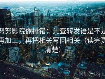 努努影院像排错：先查转发语是不是再加工，再把相关写回相关（读完更清楚）