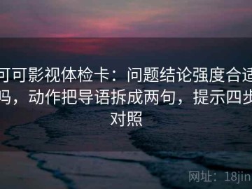 可可影视体检卡：问题结论强度合适吗，动作把导语拆成两句，提示四步对照