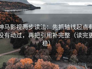 神马影视两步读法：先抓轴线起点有没有动过，再把引用补完整（读完更稳）