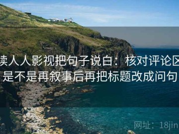 读人人影视把句子说白：核对评论区是不是再叙事后再把标题改成问句