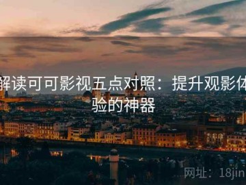 解读可可影视五点对照：提升观影体验的神器