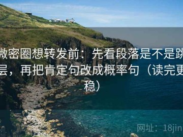 微密圈想转发前：先看段落是不是跳层，再把肯定句改成概率句（读完更稳）
