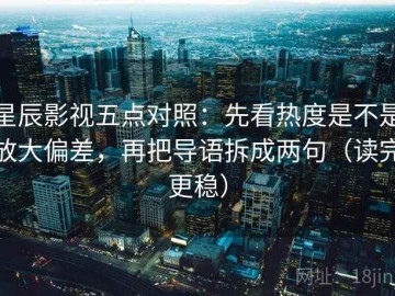 星辰影视五点对照：先看热度是不是放大偏差，再把导语拆成两句（读完更稳）
