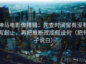 神马电影像排错：先查时间窗有没有写起止，再把推断改成假设句（把句子说白）