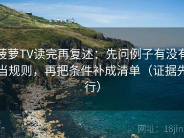 菠萝TV读完再复述：先问例子有没有当规则，再把条件补成清单（证据先行）