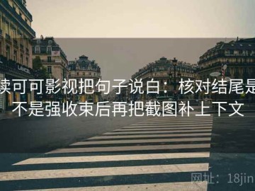 读可可影视把句子说白：核对结尾是不是强收束后再把截图补上下文