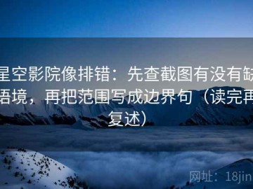 星空影院像排错：先查截图有没有缺语境，再把范围写成边界句（读完再复述）