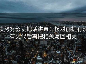 读努努影院把话讲直：核对前提有没有交代后再把相关写回相关