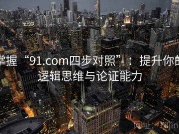 掌握“91.com四步对照”：提升你的逻辑思维与论证能力