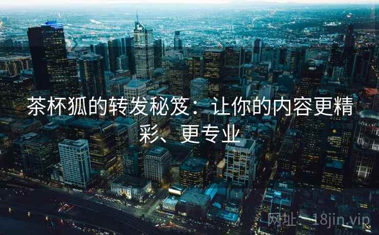 茶杯狐的转发秘笈:让你的内容更精彩、更专业 茶杯狐的转发秘笈:让你的内容更精彩、更专业