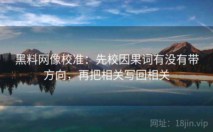 黑料网像校准:先校因果词有没有带方向,再把相关写回相关 黑料网像校准:先校因果词有没有带方向,再把相关写回相关