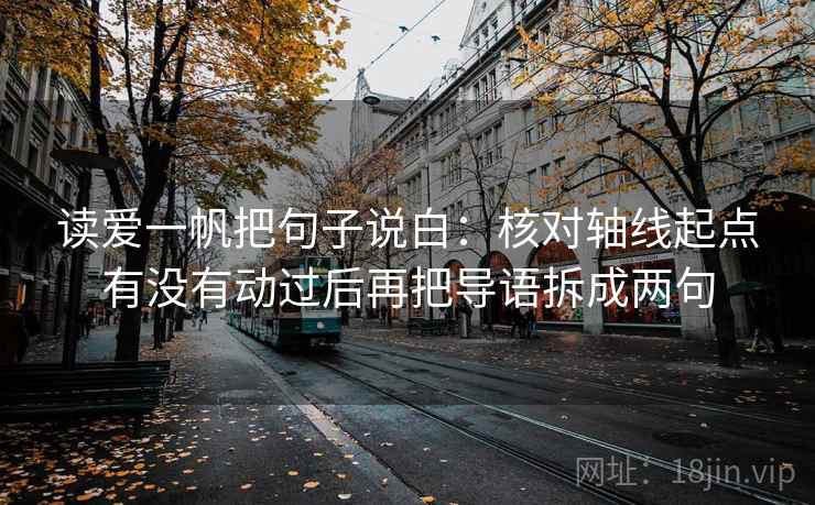 读爱一帆把句子说白：核对轴线起点有没有动过后再把导语拆成两句