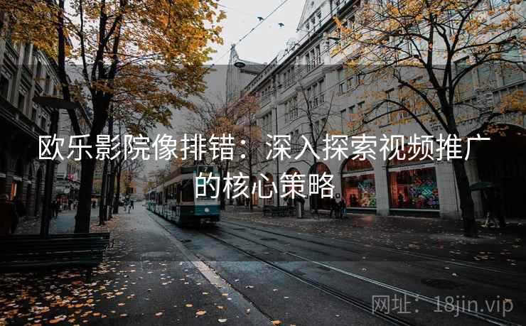 欧乐影院像排错:深入探索视频推广的核心策略 欧乐影院像排错:深入探索视频推广的核心策略