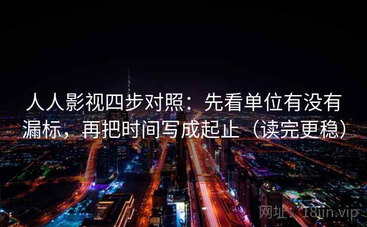 人人影视四步对照：先看单位有没有漏标，再把时间写成起止（读完更稳）