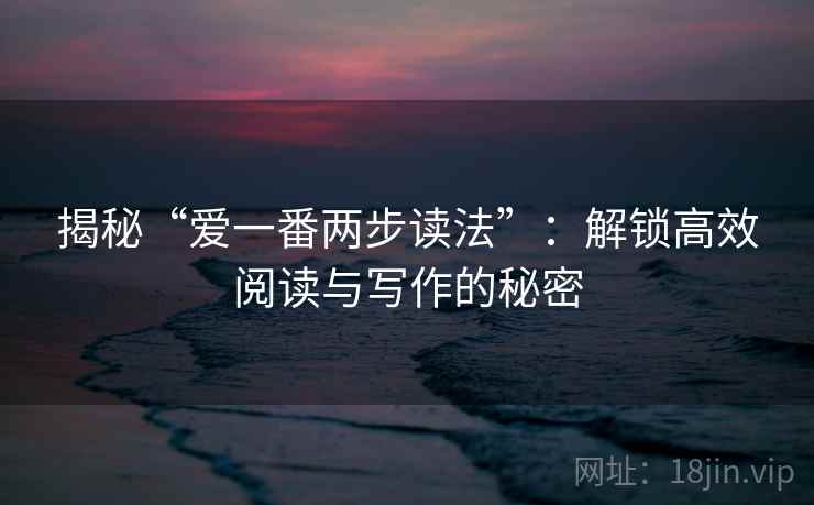 揭秘“爱一番两步读法”：解锁高效阅读与写作的秘密