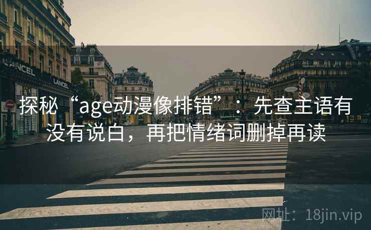 探秘“age动漫像排错”：先查主语有没有说白，再把情绪词删掉再读