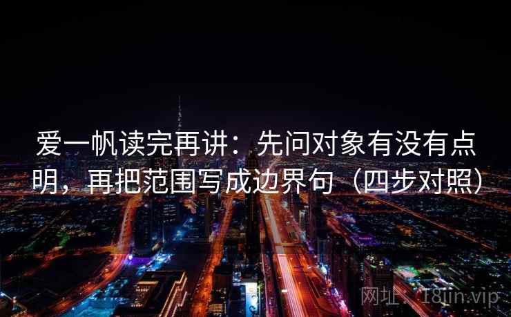 爱一帆读完再讲：先问对象有没有点明，再把范围写成边界句（四步对照）