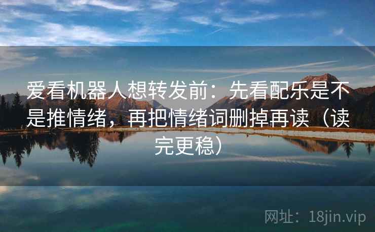 爱看机器人想转发前：先看配乐是不是推情绪，再把情绪词删掉再读（读完更稳）