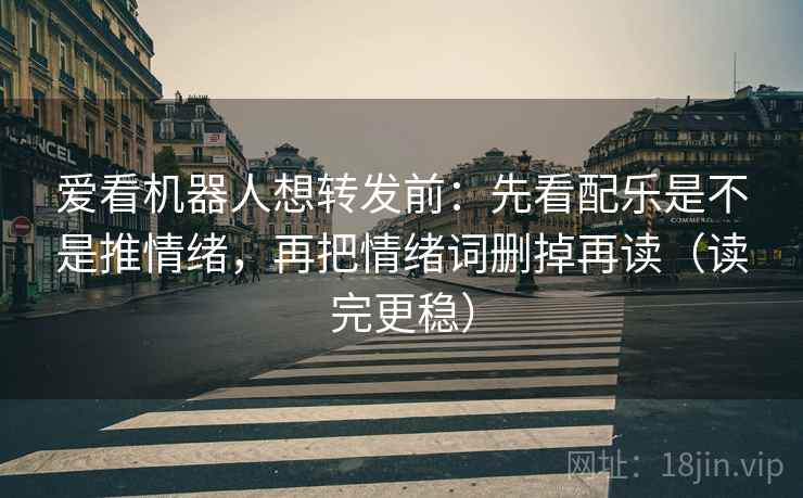 爱看机器人想转发前：先看配乐是不是推情绪，再把情绪词删掉再读（读完更稳）