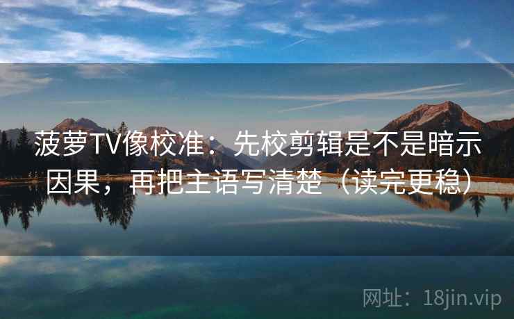 菠萝TV像校准:先校剪辑是不是暗示因果,再把主语写清楚(读完更稳) 菠萝TV像校准:先校剪辑是不是暗示因果,再把主语写清楚(读完更稳)