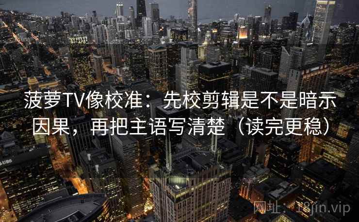 菠萝TV像校准:先校剪辑是不是暗示因果,再把主语写清楚(读完更稳) 菠萝TV像校准:先校剪辑是不是暗示因果,再把主语写清楚(读完更稳)
