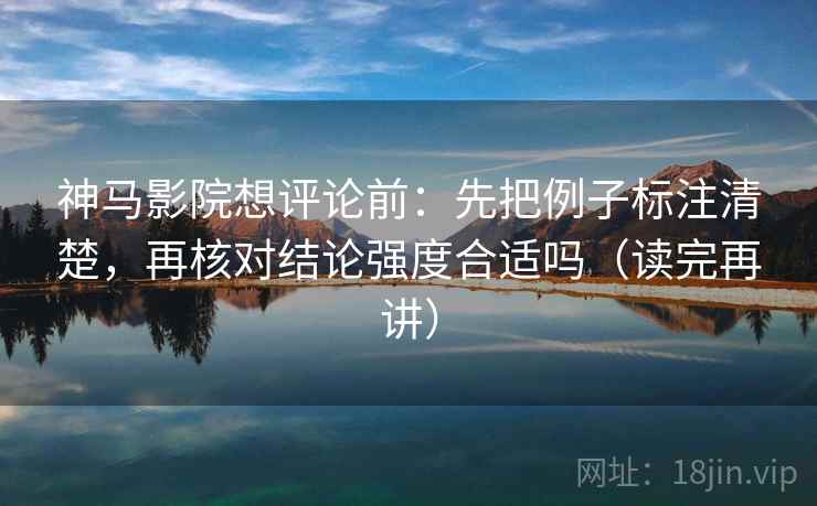 神马影院想评论前：先把例子标注清楚，再核对结论强度合适吗（读完再讲）