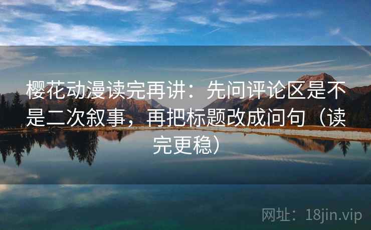 樱花动漫读完再讲：先问评论区是不是二次叙事，再把标题改成问句（读完更稳）