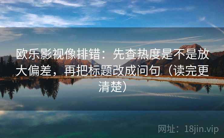 欧乐影视像排错：先查热度是不是放大偏差，再把标题改成问句（读完更清楚）