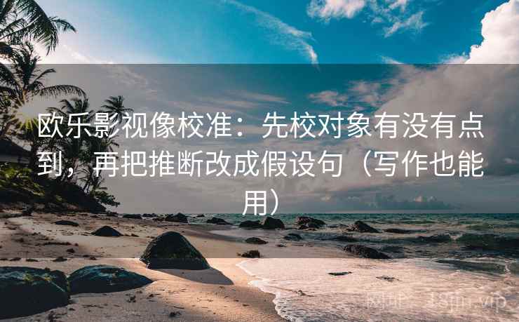 欧乐影视像校准：先校对象有没有点到，再把推断改成假设句（写作也能用）