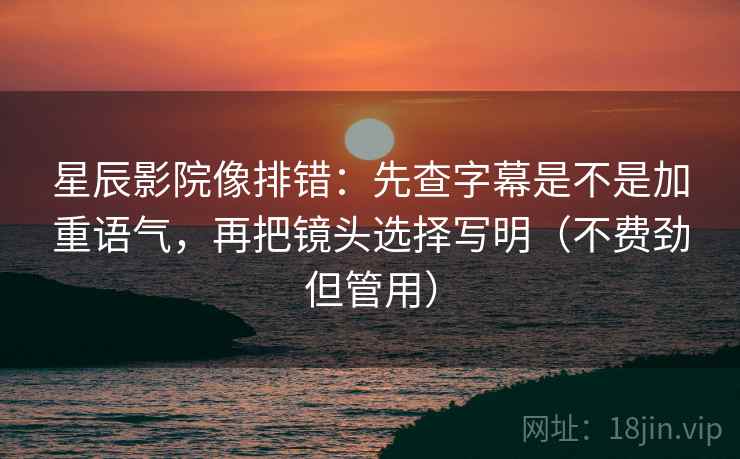 星辰影院像排错：先查字幕是不是加重语气，再把镜头选择写明（不费劲但管用）