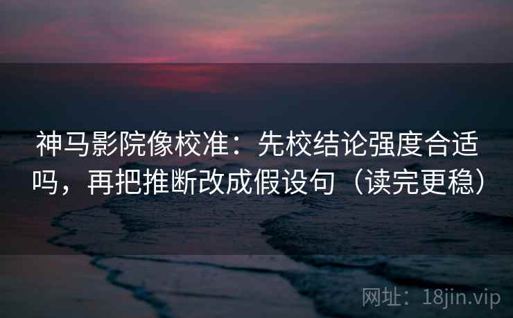 神马影院像校准：先校结论强度合适吗，再把推断改成假设句（读完更稳）