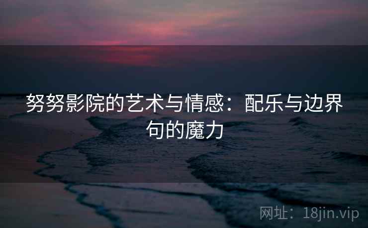 努努影院的艺术与情感：配乐与边界句的魔力