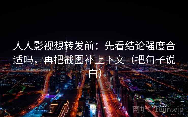 人人影视想转发前：先看结论强度合适吗，再把截图补上下文（把句子说白）