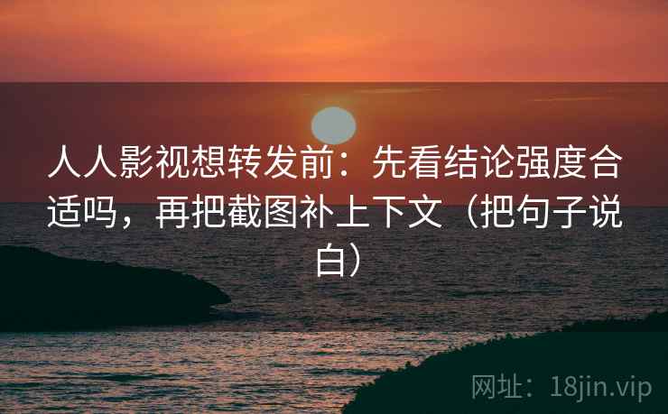 人人影视想转发前：先看结论强度合适吗，再把截图补上下文（把句子说白）