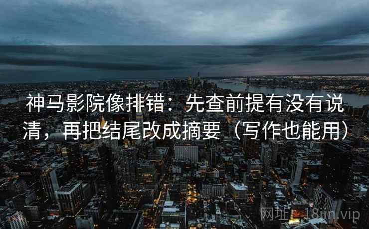 神马影院像排错：先查前提有没有说清，再把结尾改成摘要（写作也能用）