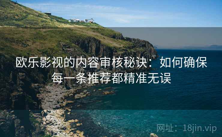 欧乐影视的内容审核秘诀:如何确保每一条推荐都精准无误 欧乐影视的内容审核秘诀:如何确保每一条推荐都精准无误