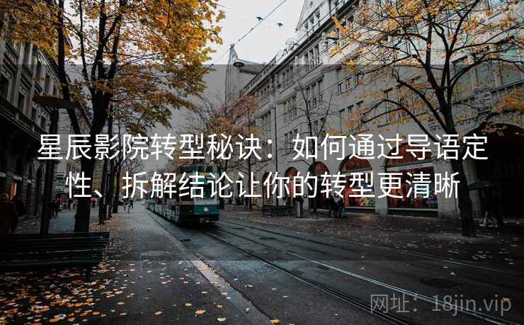 星辰影院转型秘诀:如何通过导语定性、拆解结论让你的转型更清晰 星辰影院转型秘诀:如何通过导语定性、拆解结论让你的转型更清晰