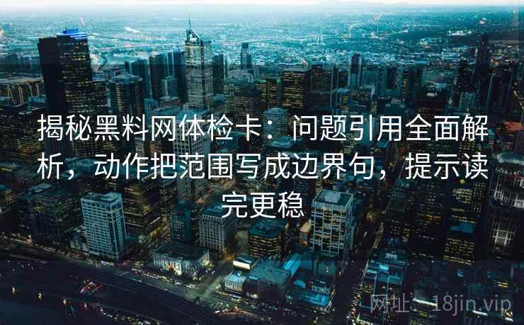 揭秘黑料网体检卡：问题引用全面解析，动作把范围写成边界句，提示读完更稳