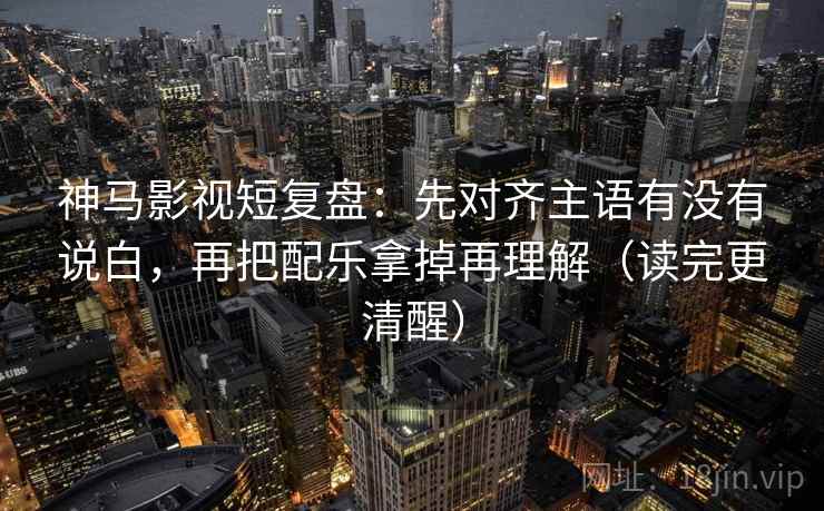 神马影视短复盘:先对齐主语有没有说白,再把配乐拿掉再理解(读完更清醒) 神马影视短复盘:先对齐主语有没有说白,再把配乐拿掉再理解(读完更清醒)