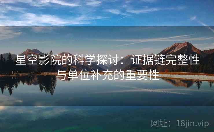 星空影院的科学探讨:证据链完整性与单位补充的重要性 星空影院的科学探讨:证据链完整性与单位补充的重要性