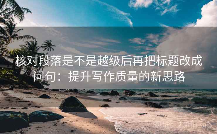 核对段落是不是越级后再把标题改成问句：提升写作质量的新思路