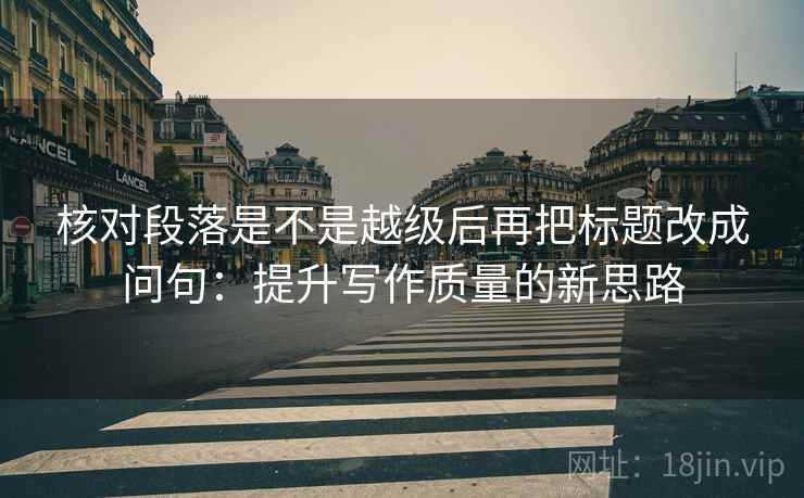 核对段落是不是越级后再把标题改成问句：提升写作质量的新思路